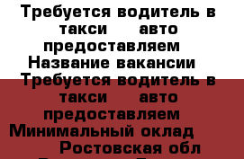 Требуется водитель в такси 306/авто предоставляем › Название вакансии ­ Требуется водитель в такси 306/авто предоставляем › Минимальный оклад ­ 30 000 - Ростовская обл., Ростов-на-Дону г. Работа » Вакансии   